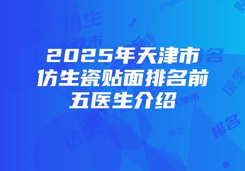 2025年天津市仿生瓷贴面排名前五医生介绍