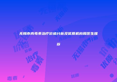 无锡市肉毒素治疗价格分析及优质机构和医生推荐