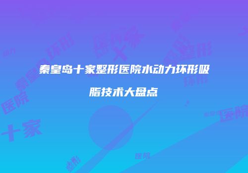 秦皇岛十家整形医院水动力环形吸脂技术大盘点