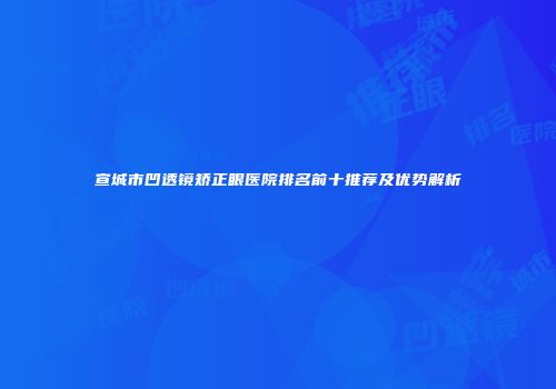宣城市凹透镜矫正眼医院排名前十推荐及优势解析