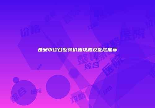 延安市综合整鼻价格攻略及医院推荐