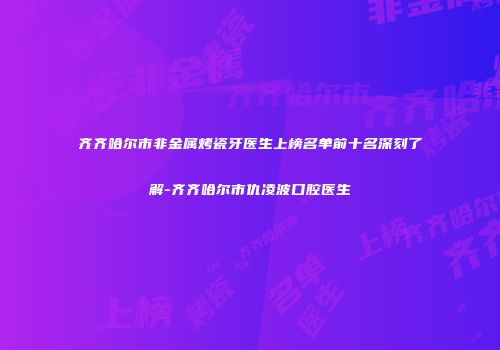 齐齐哈尔市非金属烤瓷牙医生上榜名单前十名深刻了解-齐齐哈尔市仇凌波口腔医生
