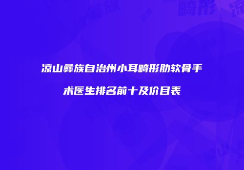 凉山彝族自治州小耳畸形肋软骨手术医生排名前十及价目表