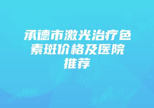 承德市激光治疗色素斑价格及医院推荐