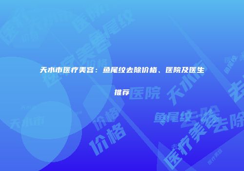 天水市医疗美容：鱼尾纹去除价格、医院及医生推荐