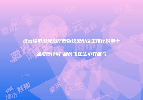 连云港市激光治疗妊娠纹整形医生排行榜前十强排行详解-路长飞医生小有名气