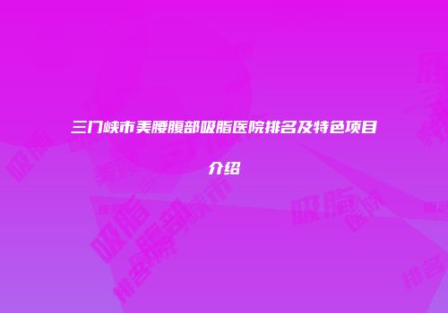 三门峡市美腰腹部吸脂医院排名及特色项目介绍