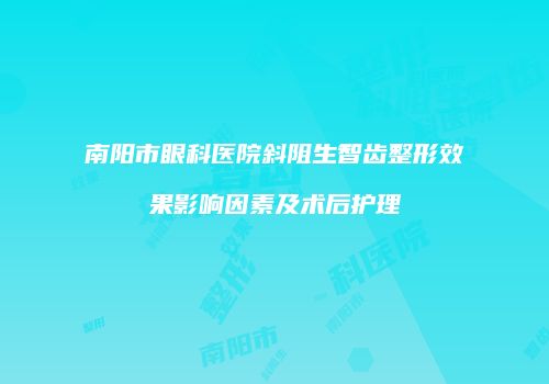 南阳市眼科医院斜阻生智齿整形效果影响因素及术后护理