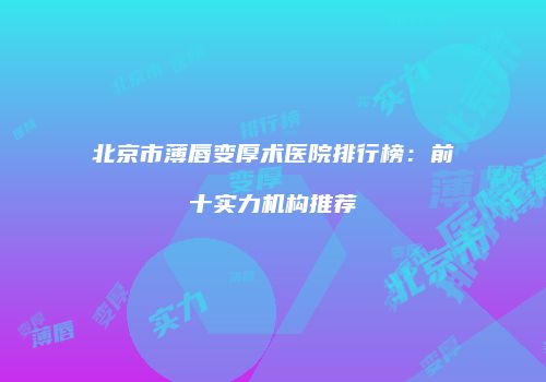 北京市薄唇变厚术医院排行榜：前十实力机构推荐