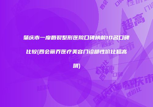 肇庆市一度唇裂整形医院口碑榜前10名口碑比较(四会丽乔医疗美容门诊部性价比超高哦)