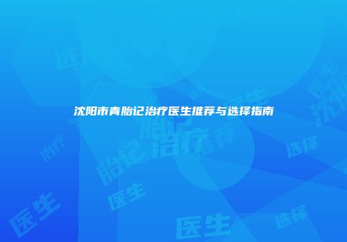 沈阳市青胎记治疗医生推荐与选择指南