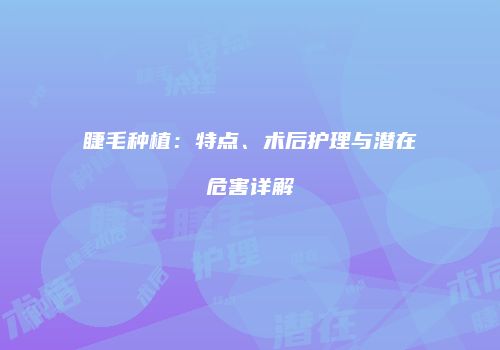 睫毛种植：特点、术后护理与潜在危害详解