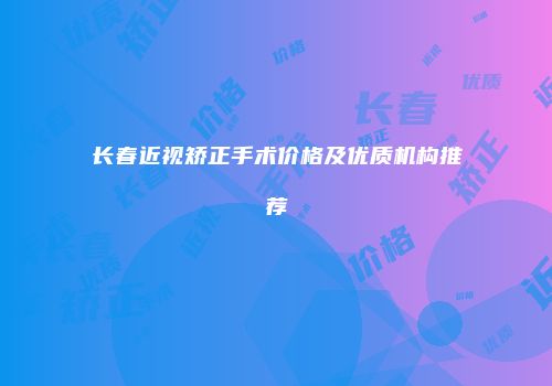 长春近视矫正手术价格及优质机构推荐