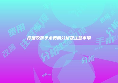 厚唇改薄手术费用分析及注意事项