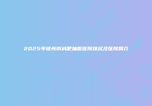 2025年徐州市减肥抽脂医院排名及医院简介