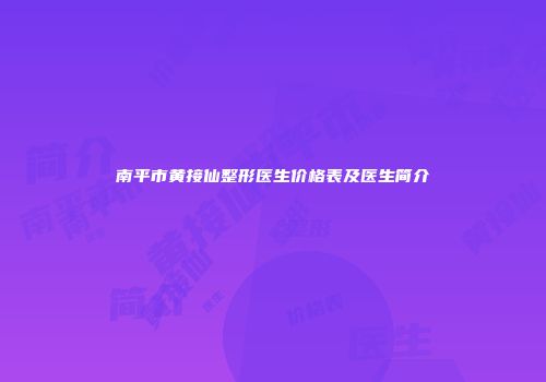 南平市黄接仙整形医生价格表及医生简介