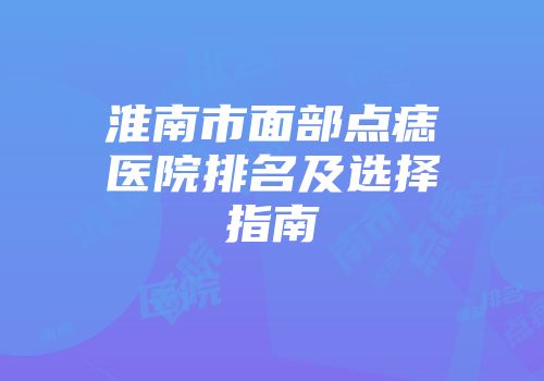 淮南市面部点痣医院排名及选择指南