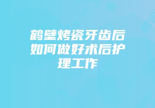 鹤壁烤瓷牙齿后如何做好术后护理工作
