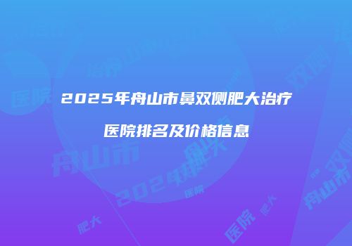 2025年舟山市鼻双侧肥大治疗医院排名及价格信息