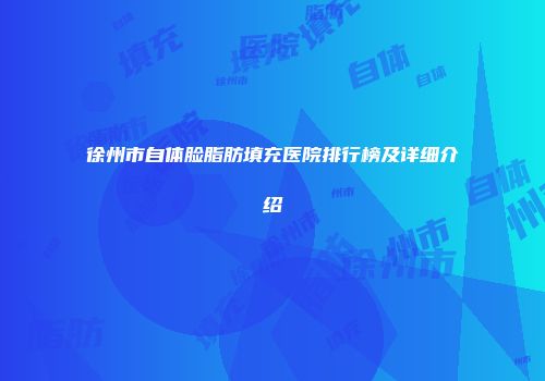 徐州市自体脸脂肪填充医院排行榜及详细介绍