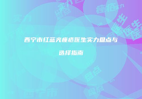 西宁市红蓝光痤疮医生实力盘点与选择指南