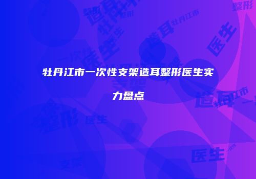牡丹江市一次性支架造耳整形医生实力盘点