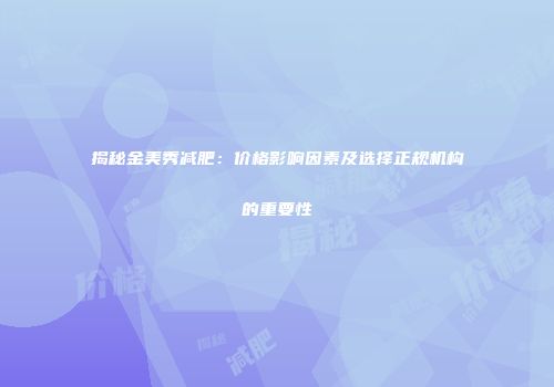 揭秘金美秀减肥：价格影响因素及选择正规机构的重要性