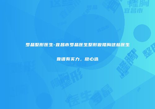 罗晶整形医生-宜昌市罗晶医生整形做隆胸这些医生靠谱有实力，放心选