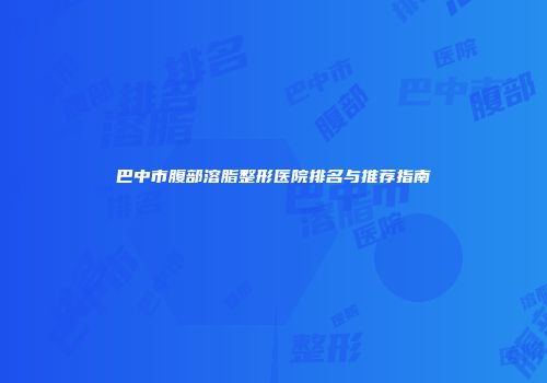 巴中市腹部溶脂整形医院排名与推荐指南