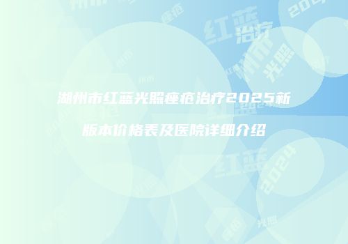 湖州市红蓝光照痤疮治疗2025新版本价格表及医院详细介绍