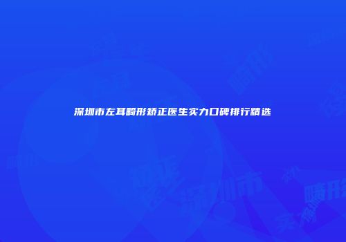 深圳市左耳畸形矫正医生实力口碑排行精选