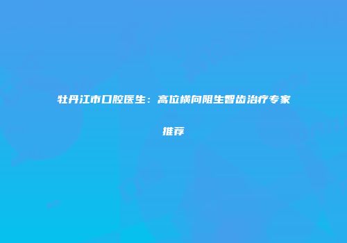 牡丹江市口腔医生：高位横向阻生智齿治疗专家推荐