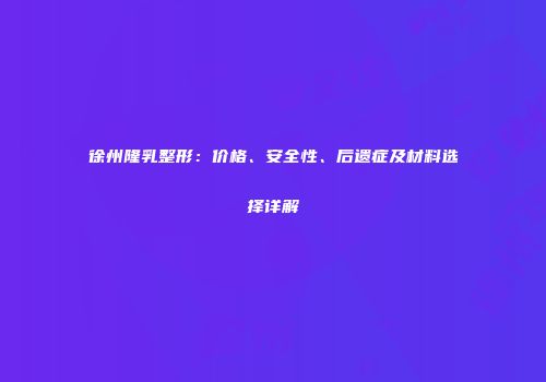 徐州隆乳整形：价格、安全性、后遗症及材料选择详解