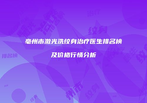 亳州市激光洗纹身治疗医生排名榜及价格行情分析