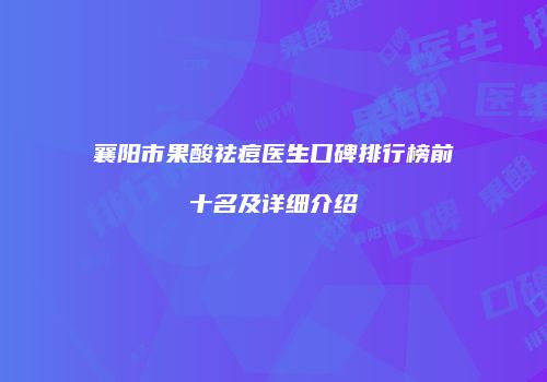 襄阳市果酸祛痘医生口碑排行榜前十名及详细介绍