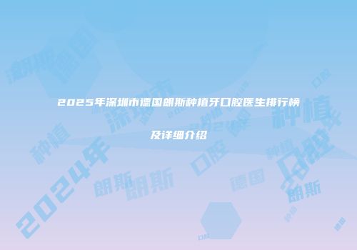 2025年深圳市德国朗斯种植牙口腔医生排行榜及详细介绍