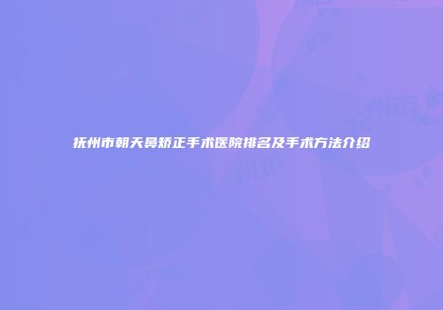 抚州市朝天鼻矫正手术医院排名及手术方法介绍