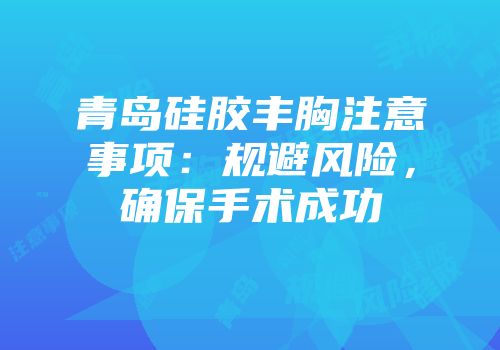 青岛硅胶丰胸注意事项：规避风险，确保手术成功