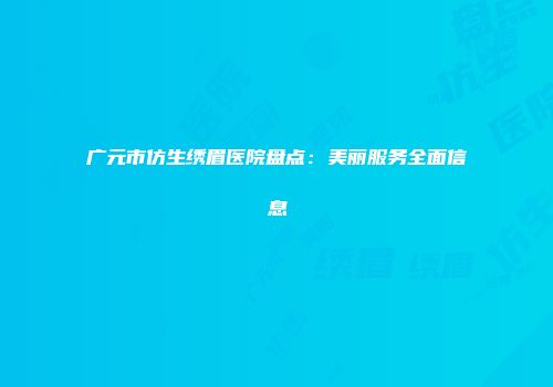 广元市仿生绣眉医院盘点：美丽服务全面信息