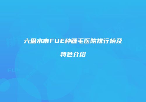 六盘水市FUE种睫毛医院排行榜及特色介绍