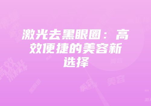 激光去黑眼圈：高效便捷的美容新选择