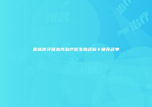 晋城市牙髓息肉治疗医生排名前十推荐名单