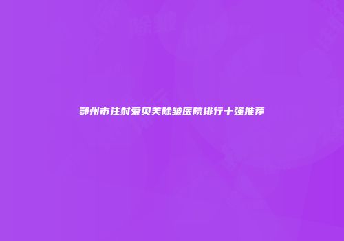 鄂州市注射爱贝芙除皱医院排行十强推荐