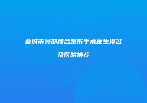 晋城市鼻部综合整形手术医生排名及医院推荐
