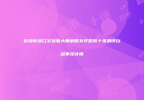 蚌埠市进口义获嘉大师树脂补牙医院十强测评白名单及详情