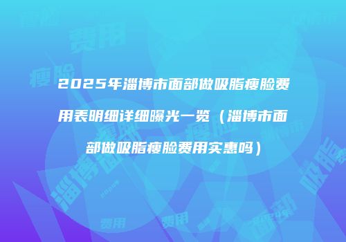 2025年淄博市面部做吸脂瘦脸费用表明细详细曝光一览（淄博市面部做吸脂瘦脸费用实惠吗）