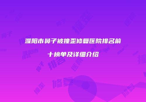 濮阳市鼻子被撞歪修复医院排名前十榜单及详细介绍