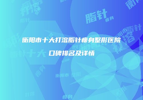 衡阳市十大打溶脂针瘦身整形医院口碑排名及详情