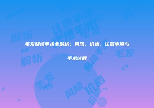 毛发移植手术全解析：风险、价格、注意事项与手术过程