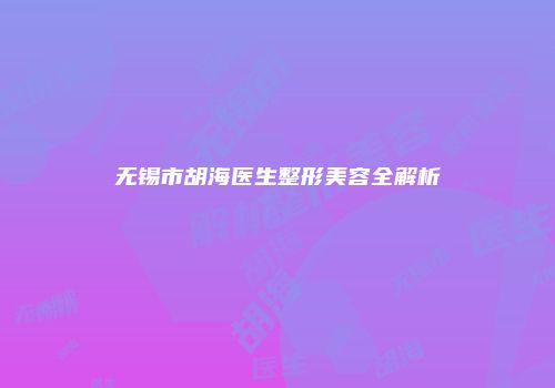 无锡市胡海医生整形美容全解析